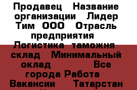 Продавец › Название организации ­ Лидер Тим, ООО › Отрасль предприятия ­ Логистика, таможня, склад › Минимальный оклад ­ 14 000 - Все города Работа » Вакансии   . Татарстан респ.,Чистопольский р-н